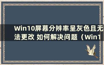 Win10屏幕分辨率呈灰色且无法更改 如何解决问题（Win10屏幕分辨率呈灰色且无法调整）